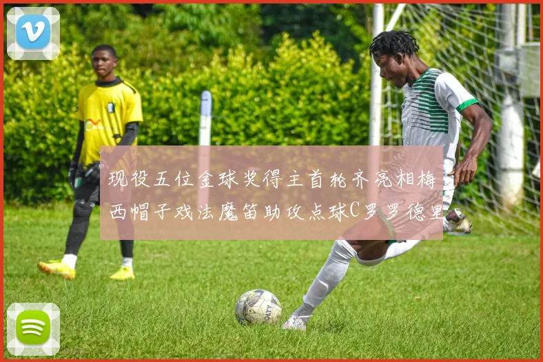 现役五位金球奖得主首轮齐亮相梅西帽子戏法魔笛助攻点球C罗罗德里握手言和
