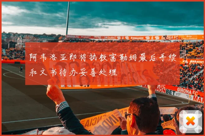 阿韦洛亚即将执教富勒姆最后手续和文书待办妥善处理