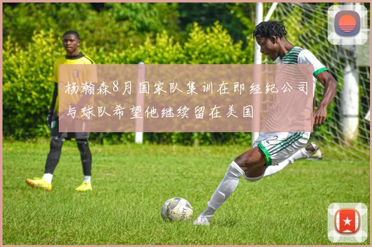 杨瀚森8月国家队集训在即经纪公司与球队希望他继续留在美国