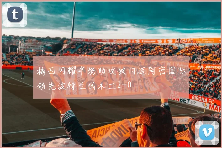 梅西闪耀半场助攻破门迈阿密国际领先波特兰伐木工2-0