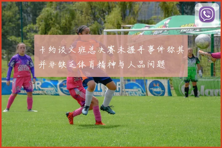 卡约谈文班总决赛未握手事件称其并非缺乏体育精神与人品问题