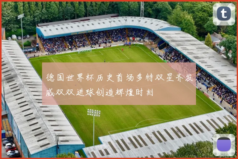 德国世界杯历史首场多特双星齐发威双双进球创造辉煌时刻