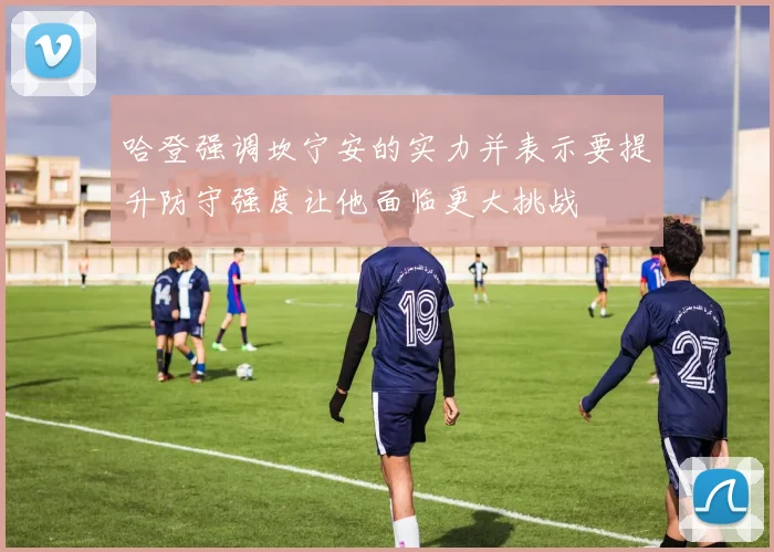 哈登强调坎宁安的实力并表示要提升防守强度让他面临更大挑战