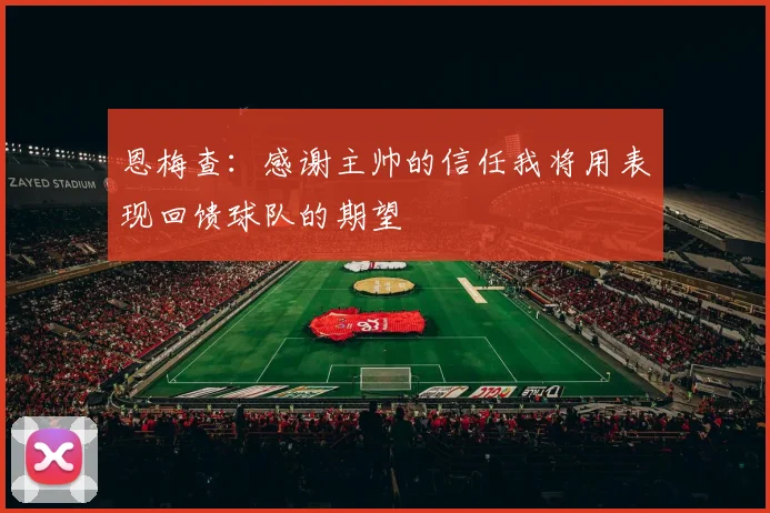 恩梅查:感谢主帅的信任我将用表现回馈球队的期望