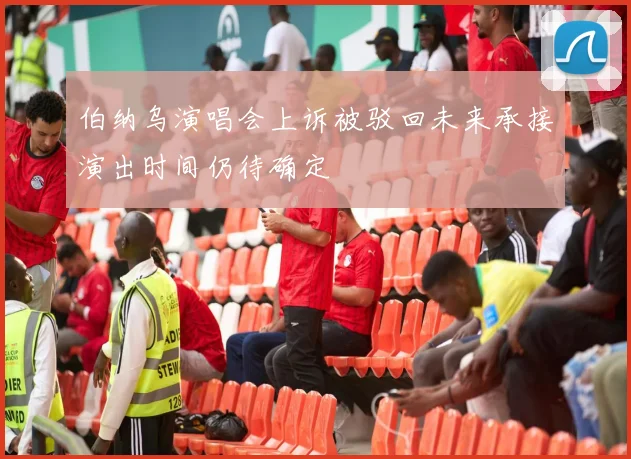 伯纳乌演唱会上诉被驳回未来承接演出时间仍待确定
