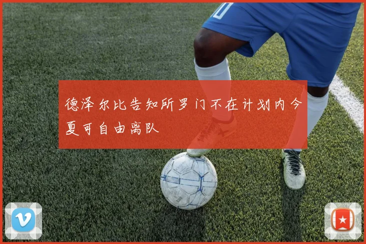 德泽尔比告知所罗门不在计划内今夏可自由离队