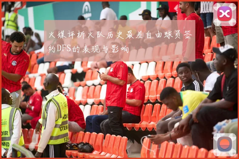 火媒评析火队历史最差自由球员签约DFS的表现与影响