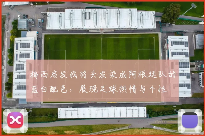 梅西启发我将头发染成阿根廷队的蓝白配色，展现足球热情与个性