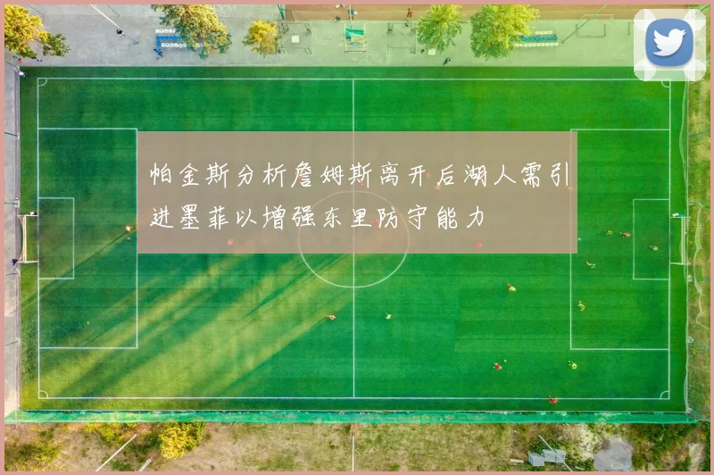 帕金斯分析詹姆斯离开后湖人需引进墨菲以增强东里防守能力