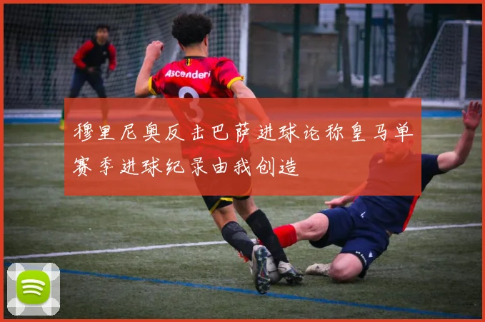 穆里尼奥反击巴萨进球论称皇马单赛季进球纪录由我创造