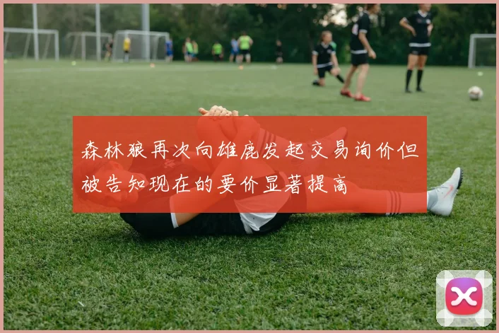 森林狼再次向雄鹿发起交易询价但被告知现在的要价显著提高