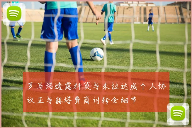 罗马诺透露科莫与米拉达成个人协议正与赫塔费商讨转会细节