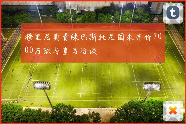 穆里尼奥青睐巴斯托尼国米开价7000万欧与皇马洽谈
