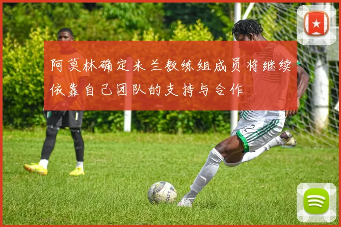 阿莫林确定米兰教练组成员将继续依靠自己团队的支持与合作