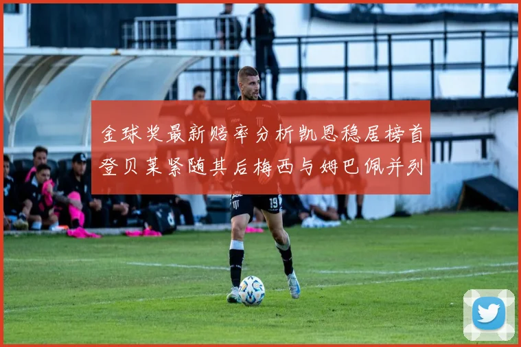 金球奖最新赔率分析凯恩稳居榜首登贝莱紧随其后梅西与姆巴佩并列第四
